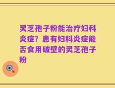 灵芝孢子粉能治疗妇科炎症？患有妇科炎症能否食用破壁的灵芝孢子粉