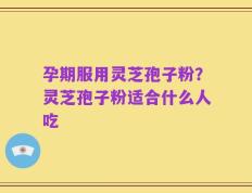 孕期服用灵芝孢子粉？灵芝孢子粉适合什么人吃