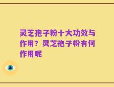 灵芝孢子粉十大功效与作用？灵芝孢子粉有何作用呢