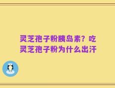灵芝孢子粉胰岛素？吃灵芝孢子粉为什么出汗