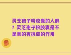 灵芝孢子粉胶囊的人群？灵芝孢子粉胶囊是不是真的有抗癌的作用