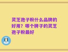 灵芝孢子粉什么品牌的好用？哪个牌子的灵芝孢子粉最好