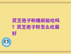 灵芝孢子粉睡前能吃吗？灵芝孢子粉怎么吃最好