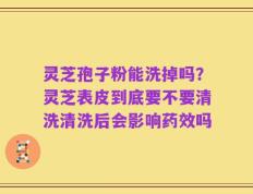 灵芝孢子粉能洗掉吗？灵芝表皮到底要不要清洗清洗后会影响药效吗