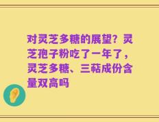 对灵芝多糖的展望？灵芝孢子粉吃了一年了，灵芝多糖、三萜成份含量双高吗