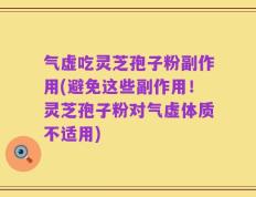 气虚吃灵芝孢子粉副作用(避免这些副作用！灵芝孢子粉对气虚体质不适用)
