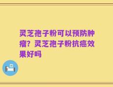 灵芝孢子粉可以预防肿瘤？灵芝孢子粉抗癌效果好吗