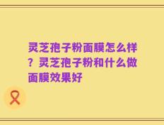 灵芝孢子粉面膜怎么样？灵芝孢子粉和什么做面膜效果好