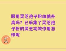 服用灵芝孢子粉血糖升高吗？已采集了灵芝孢子粉的灵芝功效作用怎样呢