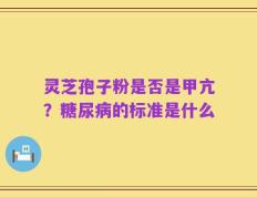 灵芝孢子粉是否是甲亢？糖尿病的标准是什么