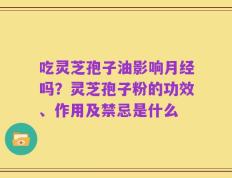 吃灵芝孢子油影响月经吗？灵芝孢子粉的功效、作用及禁忌是什么