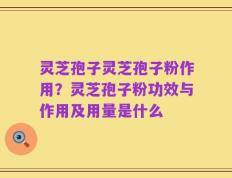 灵芝孢子灵芝孢子粉作用？灵芝孢子粉功效与作用及用量是什么