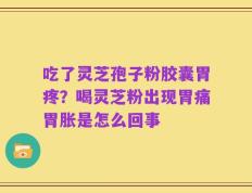 吃了灵芝孢子粉胶囊胃疼？喝灵芝粉出现胃痛胃胀是怎么回事