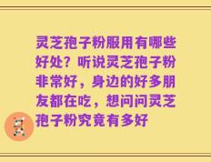 灵芝孢子粉服用有哪些好处？听说灵芝孢子粉非常好，身边的好多朋友都在吃，想问问灵芝孢子粉究竟有多好