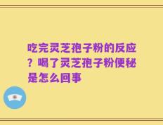 吃完灵芝孢子粉的反应？喝了灵芝孢子粉便秘是怎么回事