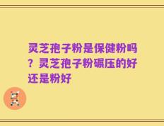 灵芝孢子粉是保健粉吗？灵芝孢子粉碾压的好还是粉好