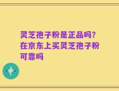 灵芝孢子粉是正品吗？在京东上买灵芝孢子粉可靠吗