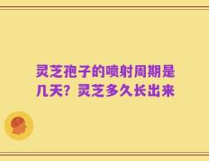 灵芝孢子的喷射周期是几天？灵芝多久长出来