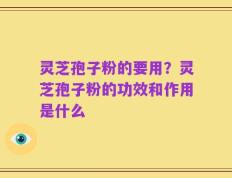 灵芝孢子粉的要用？灵芝孢子粉的功效和作用是什么