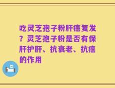 吃灵芝孢子粉肝癌复发？灵芝孢子粉是否有保肝护肝、抗衰老、抗癌的作用