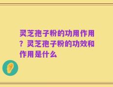 灵芝孢子粉的功用作用？灵芝孢子粉的功效和作用是什么