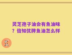 灵芝孢子油会有鱼油味？倍知优牌鱼油怎么样
