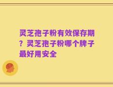 灵芝孢子粉有效保存期？灵芝孢子粉哪个牌子最好用安全
