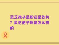 灵芝孢子是粉还是饮片？灵芝孢子粉是怎么样的