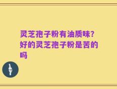 灵芝孢子粉有油质味？好的灵芝孢子粉是苦的吗