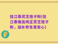 佳江泰灵芝孢子粉(佳江泰推出纯正灵芝孢子粉，滋补养生更安心)