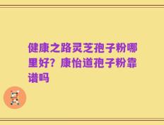 健康之路灵芝孢子粉哪里好？康怡道孢子粉靠谱吗