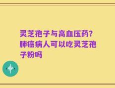 灵芝孢子与高血压药？肺癌病人可以吃灵芝孢子粉吗