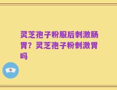 灵芝孢子粉服后刺激肠胃？灵芝孢子粉刺激胃吗