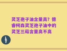 灵芝孢子油含量高？德睿柯森灵芝孢子油中的灵芝三萜含量高不高