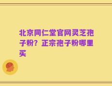 北京同仁堂官网灵芝孢子粉？正宗孢子粉哪里买
