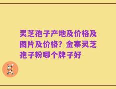灵芝孢子产地及价格及图片及价格？金寨灵芝孢子粉哪个牌子好