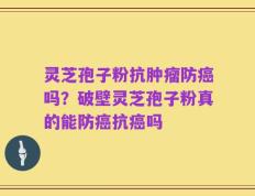 灵芝孢子粉抗肿瘤防癌吗？破壁灵芝孢子粉真的能防癌抗癌吗