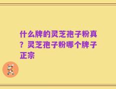 什么牌的灵芝孢子粉真？灵芝孢子粉哪个牌子正宗