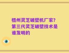 梧州灵芝破壁机厂家？第三代灵芝破壁技术是谁发明的