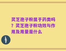 灵芝孢子粉属于药类吗？灵芝孢子粉功效与作用及用量是什么