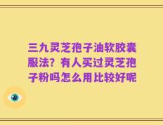 三九灵芝孢子油软胶囊服法？有人买过灵芝孢子粉吗怎么用比较好呢