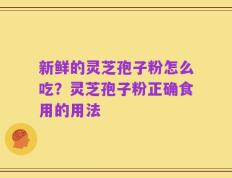 新鲜的灵芝孢子粉怎么吃？灵芝孢子粉正确食用的用法