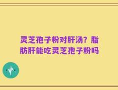 灵芝孢子粉对肝汤？脂肪肝能吃灵芝孢子粉吗