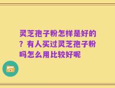 灵芝孢子粉怎样是好的？有人买过灵芝孢子粉吗怎么用比较好呢