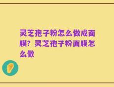 灵芝孢子粉怎么做成面膜？灵芝孢子粉面膜怎么做