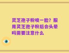 灵芝孢子粉喷一脸？服用灵芝孢子粉后会头晕吗需要注意什么