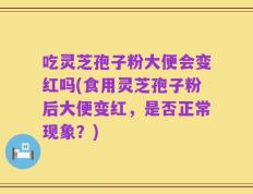 吃灵芝孢子粉大便会变红吗(食用灵芝孢子粉后大便变红，是否正常现象？)