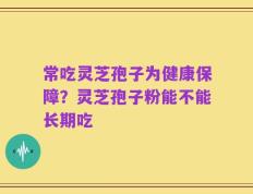 常吃灵芝孢子为健康保障？灵芝孢子粉能不能长期吃