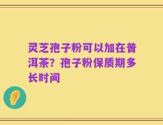 灵芝孢子粉可以加在普洱茶？孢子粉保质期多长时间