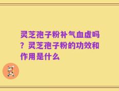 灵芝孢子粉补气血虚吗？灵芝孢子粉的功效和作用是什么